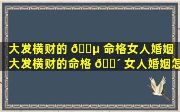 大发横财的 🌵 命格女人婚姻（大发横财的命格 🐴 女人婚姻怎么样）